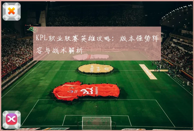 KPL职业联赛英雄攻略：版本强势阵容与战术解析