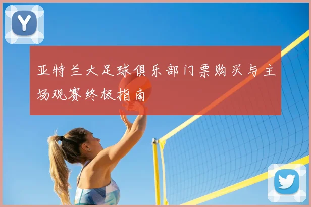 亚特兰大足球俱乐部门票购买与主场观赛终极指南