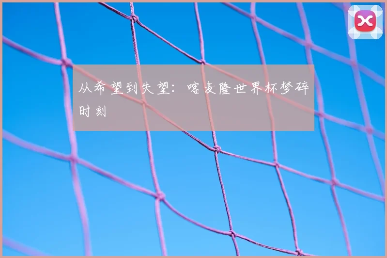 从希望到失望：喀麦隆世界杯梦碎时刻