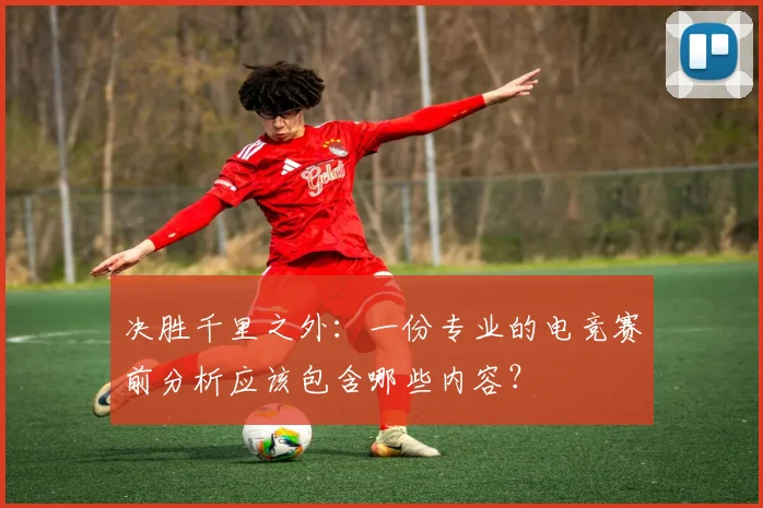 决胜千里之外：一份专业的电竞赛前分析应该包含哪些内容？