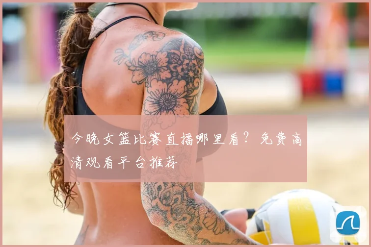 今晚女篮比赛直播哪里看？免费高清观看平台推荐