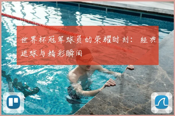 世界杯冠军球员的荣耀时刻：经典进球与精彩瞬间