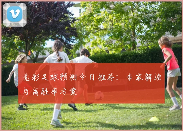 竞彩足球预测今日推荐：专家解读与高胜率方案