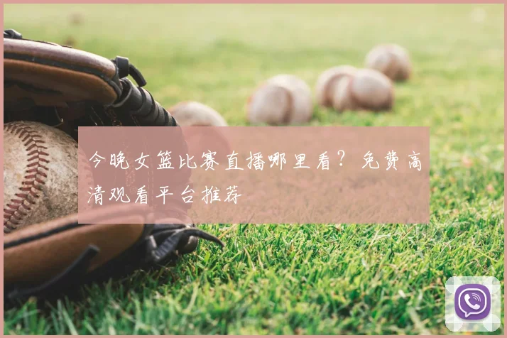 今晚女篮比赛直播哪里看？免费高清观看平台推荐