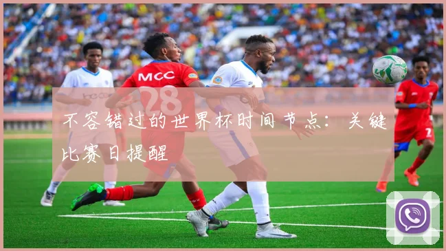 不容错过的世界杯时间节点：关键比赛日提醒