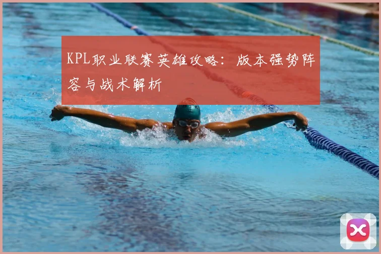 KPL职业联赛英雄攻略：版本强势阵容与战术解析