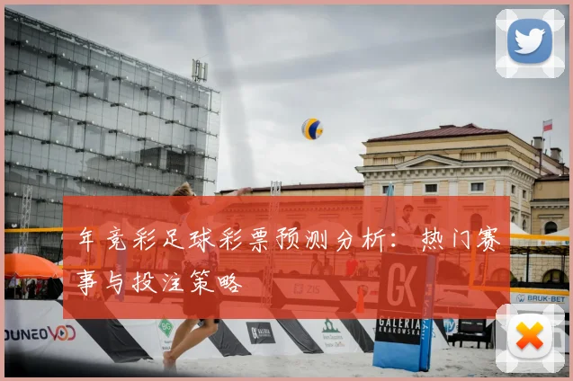 年竞彩足球彩票预测分析：热门赛事与投注策略