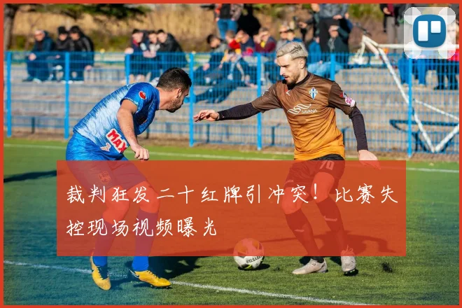 裁判狂发二十红牌引冲突！比赛失控现场视频曝光