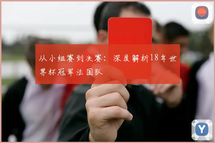 从小组赛到决赛：深度解析18年世界杯冠军法国队