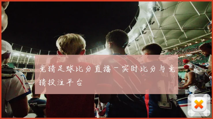 竞猜足球比分直播 - 实时比分与竞猜投注平台